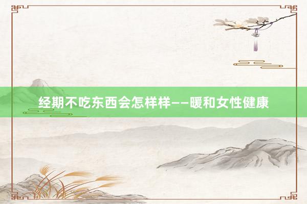 经期不吃东西会怎样样——暖和女性健康